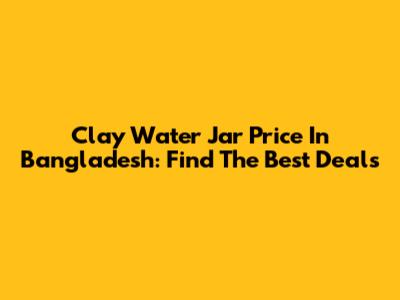 Clay Water Jar Price In Bangladesh: Find The Best Deals