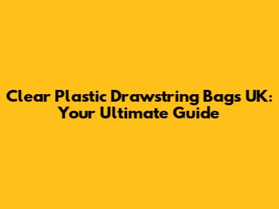 Clear Plastic Drawstring Bags UK: Your Ultimate Guide