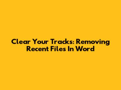 Clear Your Tracks: Removing Recent Files In Word