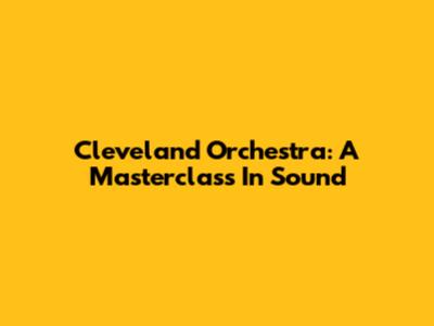 Cleveland Orchestra: A Masterclass In Sound
