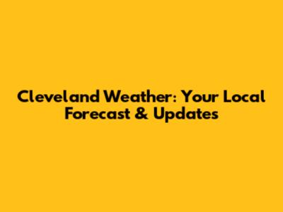 Cleveland Weather: Your Local Forecast & Updates