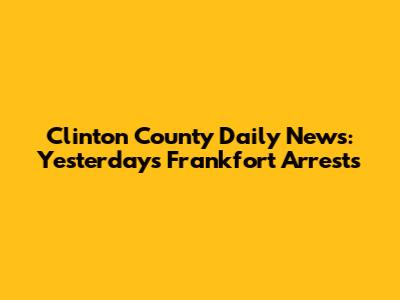 Clinton County Daily News: Yesterday's Frankfort Arrests