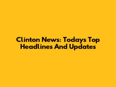 Clinton News: Today's Top Headlines And Updates