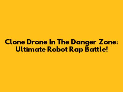 Clone Drone In The Danger Zone: Ultimate Robot Rap Battle!