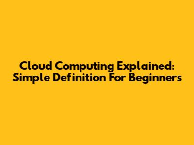Cloud Computing Explained: Simple Definition For Beginners