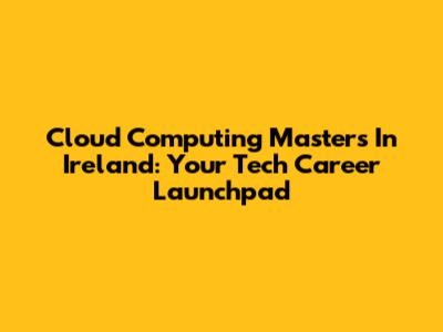 Cloud Computing Masters In Ireland: Your Tech Career Launchpad