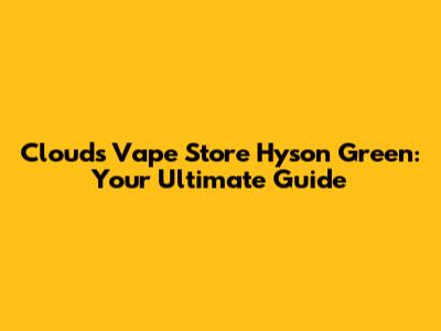 Clouds Vape Store Hyson Green: Your Ultimate Guide