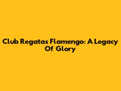 Club Regatas Flamengo: A Legacy Of Glory