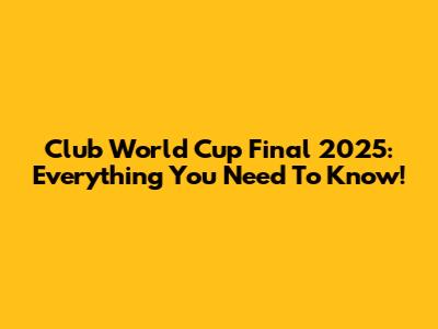 Club World Cup Final 2025: Everything You Need To Know!