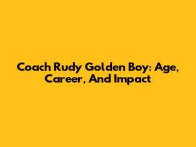Coach Rudy Golden Boy: Age, Career, And Impact