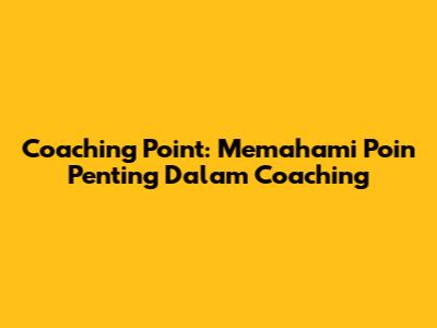 Coaching Point: Memahami Poin Penting Dalam Coaching