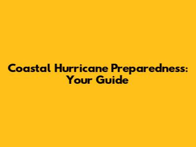 Coastal Hurricane Preparedness: Your Guide