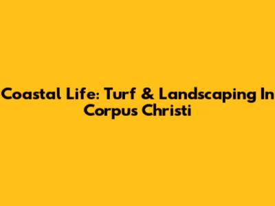 Coastal Life: Turf & Landscaping In Corpus Christi
