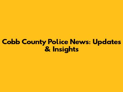 Cobb County Police News: Updates & Insights