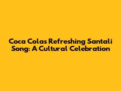 Coca Cola's Refreshing Santali Song: A Cultural Celebration