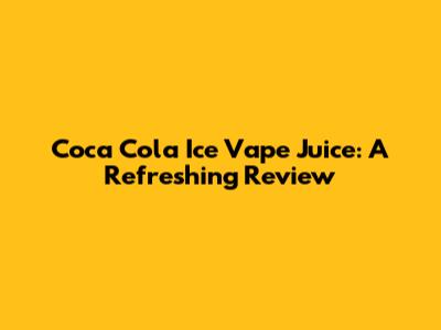 Coca Cola Ice Vape Juice: A Refreshing Review