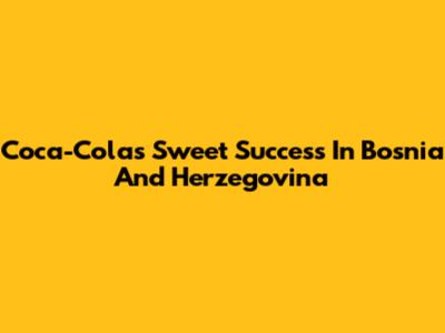 Coca-Cola's Sweet Success In Bosnia And Herzegovina