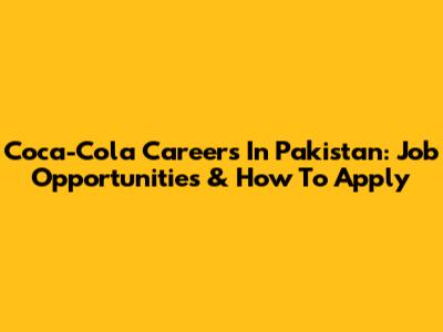 Coca-Cola Careers In Pakistan: Job Opportunities & How To Apply