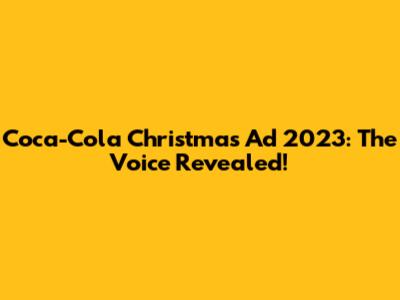 Coca-Cola Christmas Ad 2023: The Voice Revealed!