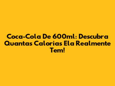 Coca-Cola De 600ml: Descubra Quantas Calorias Ela Realmente Tem!