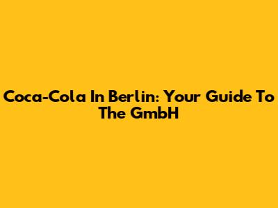 Coca-Cola In Berlin: Your Guide To The GmbH