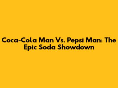Coca-Cola Man Vs. Pepsi Man: The Epic Soda Showdown