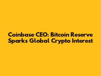 Coinbase CEO: Bitcoin Reserve Sparks Global Crypto Interest