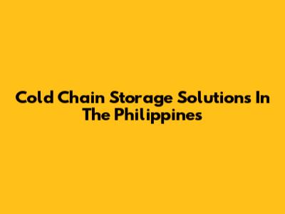 Cold Chain Storage Solutions In The Philippines