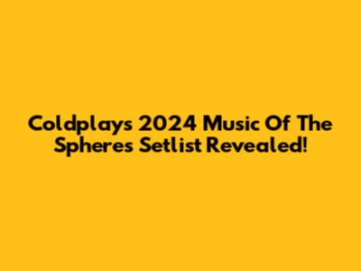 Coldplay's 2024 Music Of The Spheres Setlist Revealed!