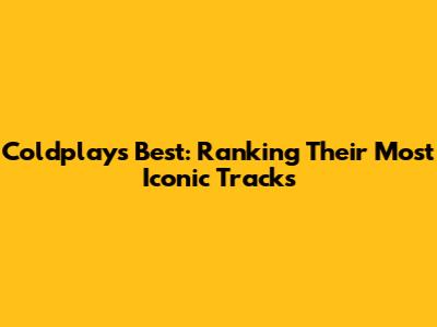 Coldplay's Best: Ranking Their Most Iconic Tracks