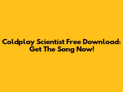 Coldplay "Scientist" Free Download: Get The Song Now!