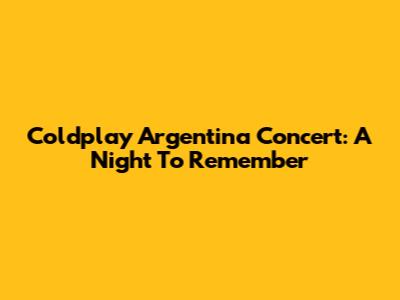 Coldplay Argentina Concert: A Night To Remember