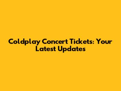 Coldplay Concert Tickets: Your Latest Updates