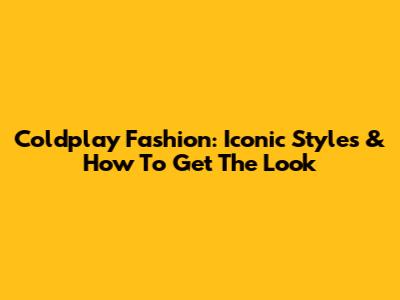 Coldplay Fashion: Iconic Styles & How To Get The Look