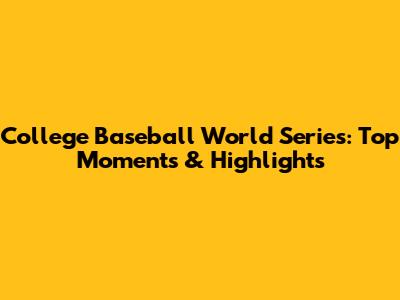 College Baseball World Series: Top Moments & Highlights
