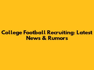 College Football Recruiting: Latest News & Rumors