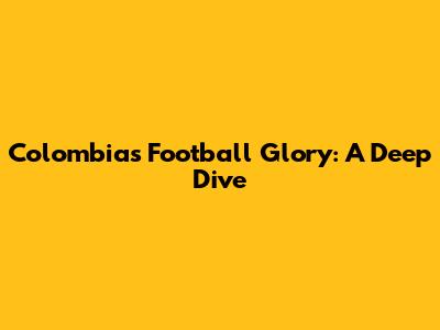 Colombia's Football Glory: A Deep Dive