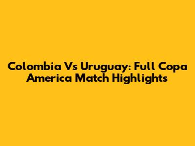 Colombia Vs Uruguay: Full Copa America Match Highlights