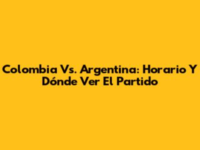 Colombia Vs. Argentina: Horario Y Dónde Ver El Partido