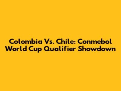 Colombia Vs. Chile: Conmebol World Cup Qualifier Showdown