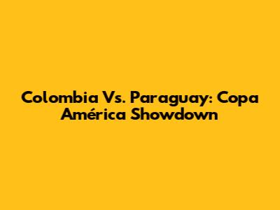 Colombia Vs. Paraguay: Copa América Showdown