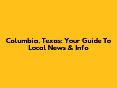 Columbia, Texas: Your Guide To Local News & Info