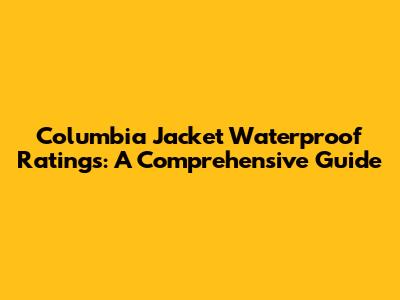Columbia Jacket Waterproof Ratings: A Comprehensive Guide