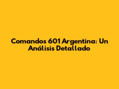 Comandos 601 Argentina: Un Análisis Detallado