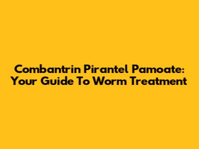 Combantrin Pirantel Pamoate: Your Guide To Worm Treatment