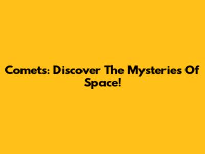 Comets: Discover The Mysteries Of Space!