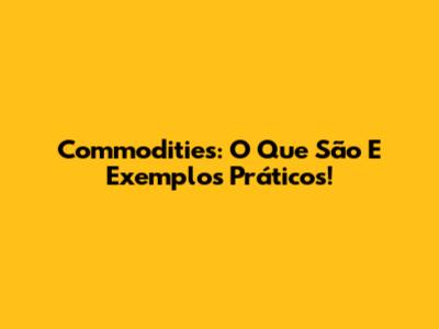 Commodities: O Que São E Exemplos Práticos!