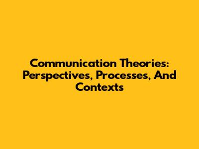Communication Theories: Perspectives, Processes, And Contexts