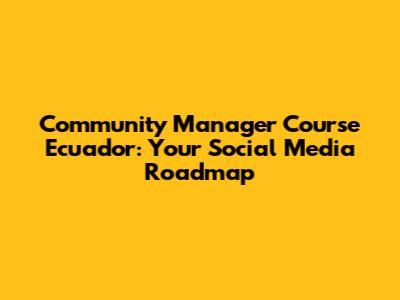 Community Manager Course Ecuador: Your Social Media Roadmap