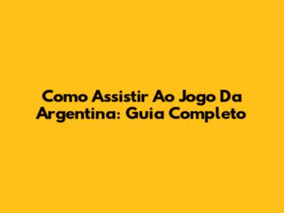 Como Assistir Ao Jogo Da Argentina: Guia Completo
